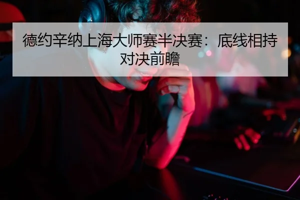 德约辛纳上海大师赛半决赛：底线相持对决前瞻