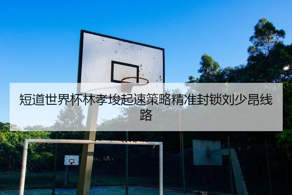 短道世界杯林孝埈起速策略精准封锁刘少昂线路
